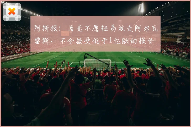 阿斯报：马竞不愿轻易放走阿尔瓦雷斯，不会接受低于1亿欧的报价