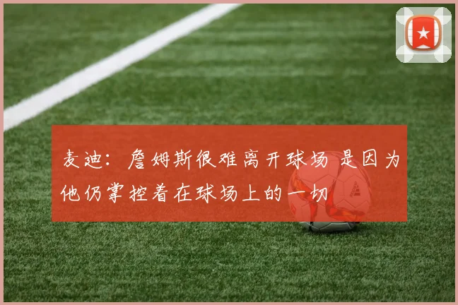 麦迪：詹姆斯很难离开球场 是因为他仍掌控着在球场上的一切