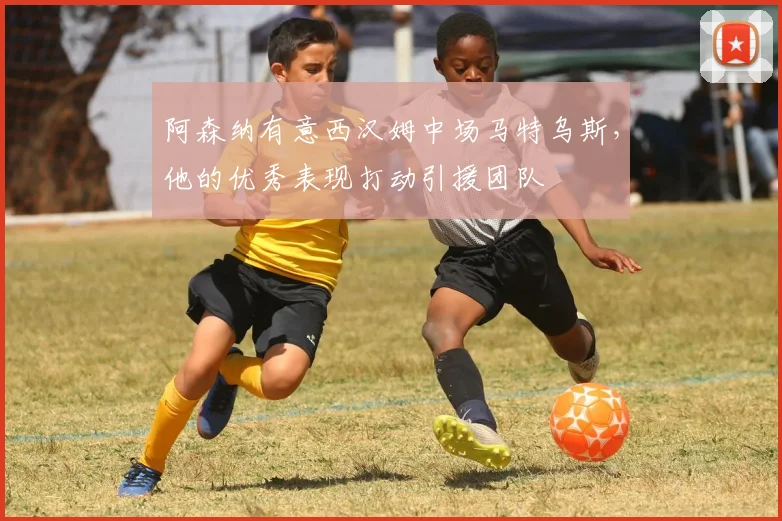 阿森纳有意西汉姆中场马特乌斯，他的优秀表现打动引援团队