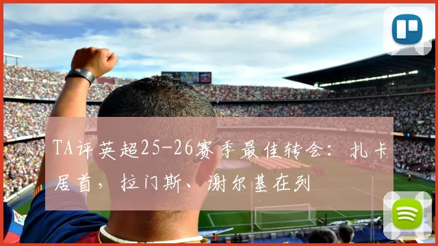 TA评英超25-26赛季最佳转会：扎卡居首，拉门斯、谢尔基在列