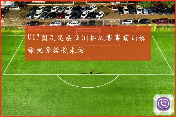 U17国足完成亚洲杯决赛赛前训练 张旭尧接受采访