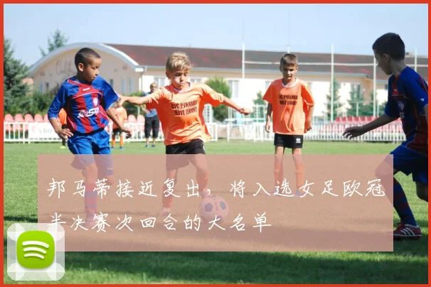 邦马蒂接近复出，将入选女足欧冠半决赛次回合的大名单